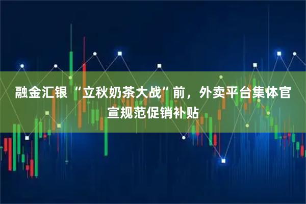 融金汇银 “立秋奶茶大战”前，外卖平台集体官宣规范促销补贴