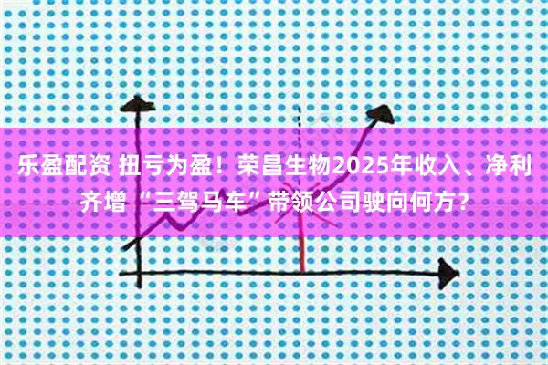 乐盈配资 扭亏为盈！荣昌生物2025年收入、净利齐增 “三驾马车”带领公司驶向何方？