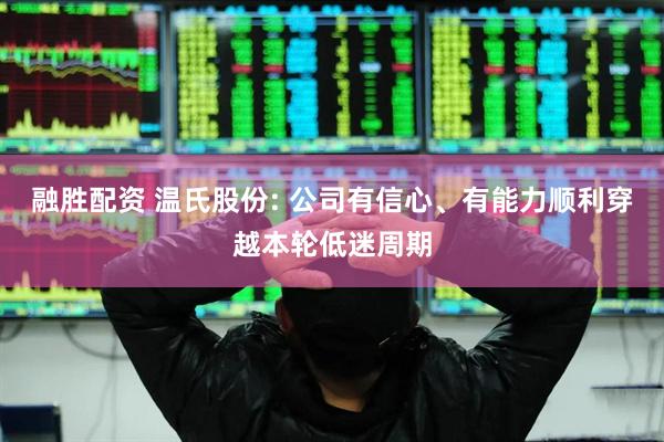 融胜配资 温氏股份: 公司有信心、有能力顺利穿越本轮低迷周期