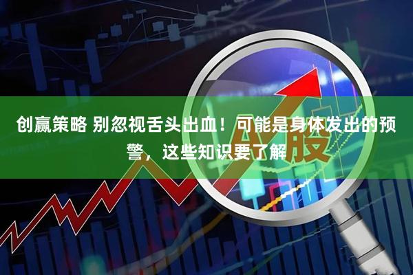创赢策略 别忽视舌头出血！可能是身体发出的预警，这些知识要了解