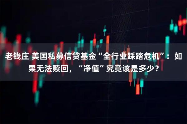 老钱庄 美国私募信贷基金“全行业踩踏危机”：如果无法赎回，“净值”究竟该是多少？