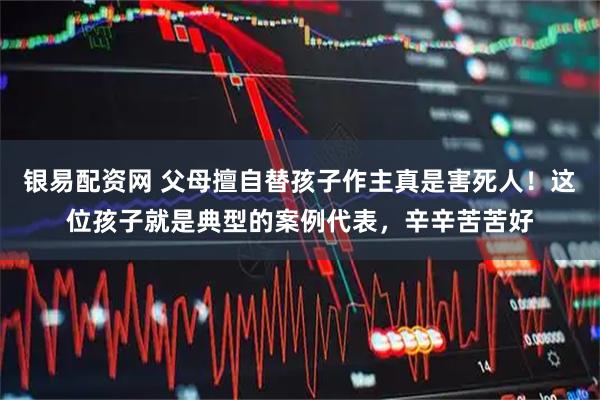 银易配资网 父母擅自替孩子作主真是害死人！这位孩子就是典型的案例代表，辛辛苦苦好