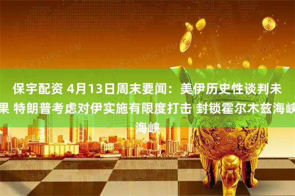 保宇配资 4月13日周末要闻：美伊历史性谈判未果 特朗普考虑对伊实施有限度打击 封锁霍尔木兹海峡