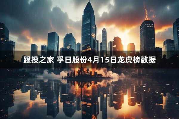 跟投之家 孚日股份4月15日龙虎榜数据